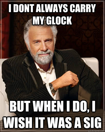 I dont always carry my glock But when I do, i wish it was a sig  Beerless Most Interesting Man in the World