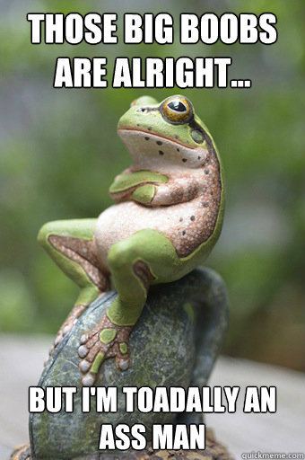 those big boobs are alright... but I'm toadally an ass man  Unimpressed Frog