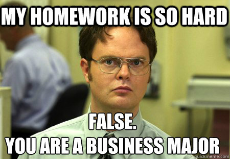 My homework is so hard False.
You are a business major  - My homework is so hard False.
You are a business major   Schrute