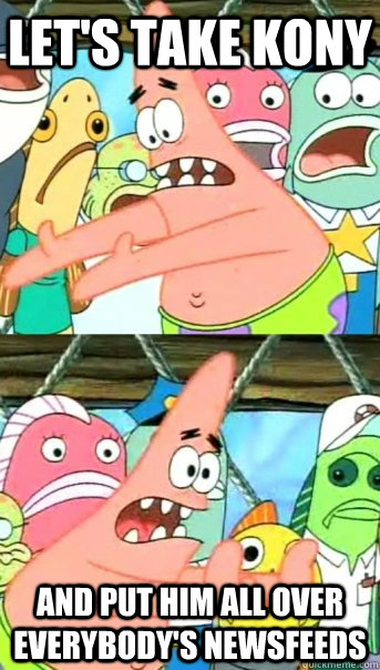 Let's take Kony and put him all over everybody's newsfeeds  Push it somewhere else Patrick