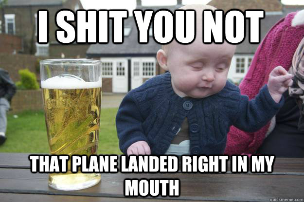 i shit you not that plane landed right in my mouth  drunk baby