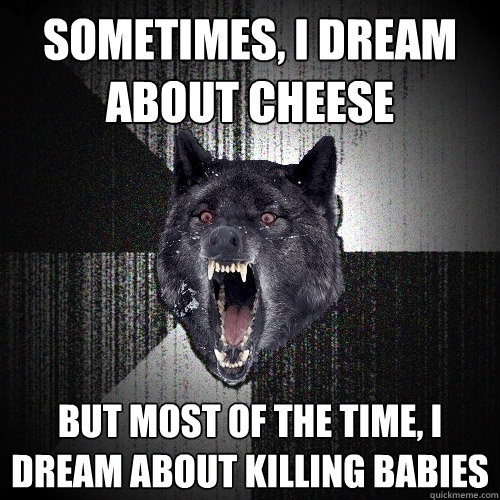 SOMETIMES, I DREAM ABOUT CHEESE BUT MOST OF THE TIME, I DREAM ABOUT KILLING BABIES  Insanity Wolf