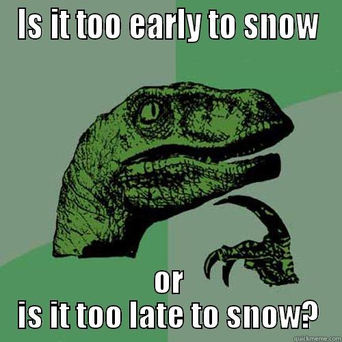 IS IT TOO EARLY TO SNOW OR IS IT TOO LATE TO SNOW? Philosoraptor