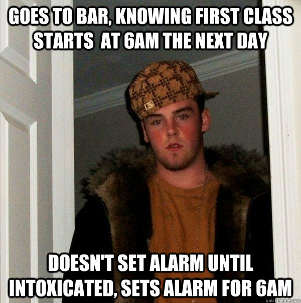 Goes to bar, knowing first class starts  at 6am the next day Doesn't set alarm until intoxicated, sets alarm for 6am  Scumbag Steve