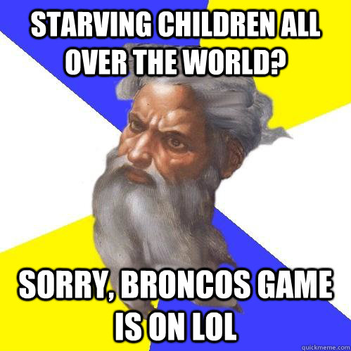 Starving children all over the world? sorry, broncos game is on lol  Advice God