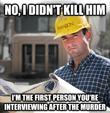 No, I didn't kill him i'm the first person you're interviewing after the murder - No, I didn't kill him i'm the first person you're interviewing after the murder  SVU Construction Worker