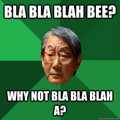 Bla bla blah bee? Why not Bla bla blah a?  ASIAN FATHER