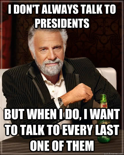 I don't always talk to presidents but when I do, I want to talk to every last one of them  The Most Interesting Man In The World