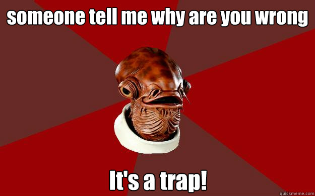 someone tell me why are you wrong  It's a trap!  Admiral Ackbar Relationship Expert