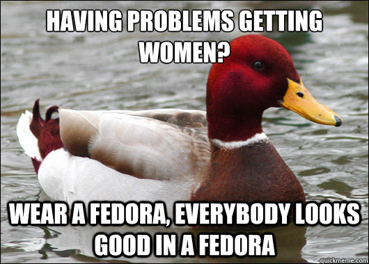 Having problems getting women?
 Wear a Fedora, everybody looks good in a fedora  Malicious Advice Mallard