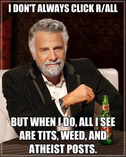 i don't always click r/all but when i do, all i see are tits, weed, and atheist posts.  The Most Interesting Man In The World