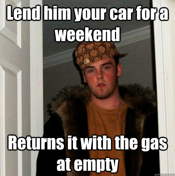 Lend him your car for a weekend Returns it with the gas at empty  Scumbag Steve