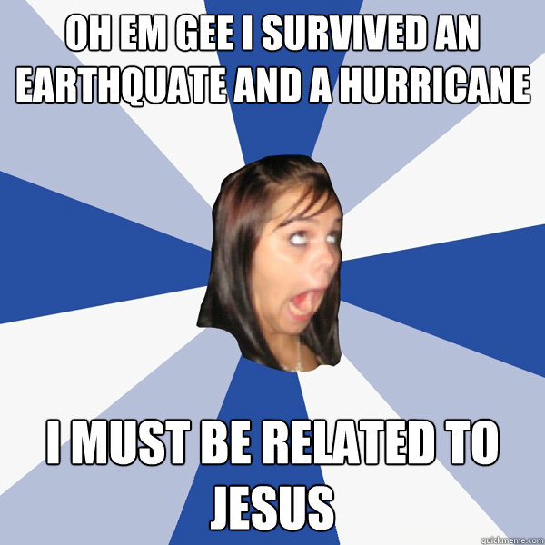 OH EM GEE I SURVIVED AN EARTHQUATE AND A HURRICANE I must be related to jesus  Annoying Facebook Girl