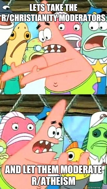 Lets take the r/christianity moderators and let them moderate r/atheism  Push it somewhere else Patrick