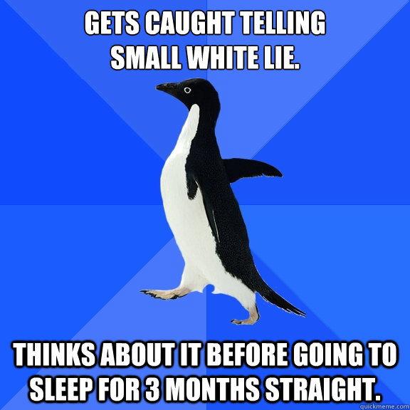 Gets caught telling 
small white lie. Thinks about it before going to sleep for 3 months straight.  Socially Awkward Penguin