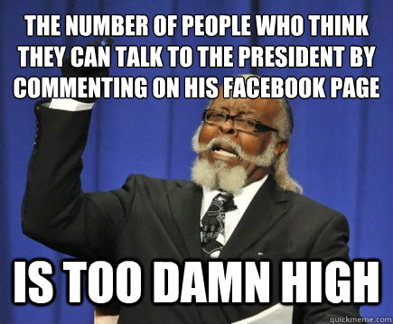 the number of people who think they can talk to the president by commenting on his facebook page is too damn high  Too Damn High