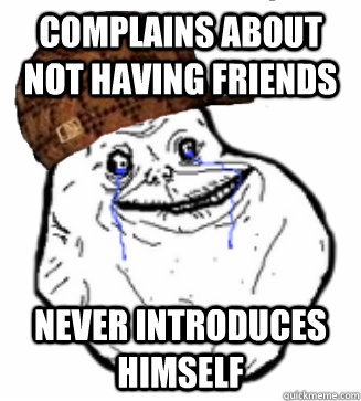 Complains about not having friends never introduces himself  