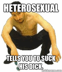 heterosexual tells you to suck 
his dick.  Rabiz Razmik