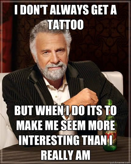 I don't always get a tattoo but when I do its to make me seem more interesting than I really am  The Most Interesting Man In The World
