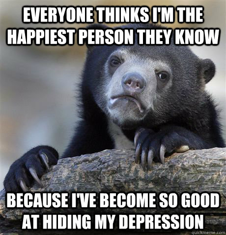 Everyone thinks I'm the happiest person they know Because I've become so good at hiding my depression - Everyone thinks I'm the happiest person they know Because I've become so good at hiding my depression  Confession Bear