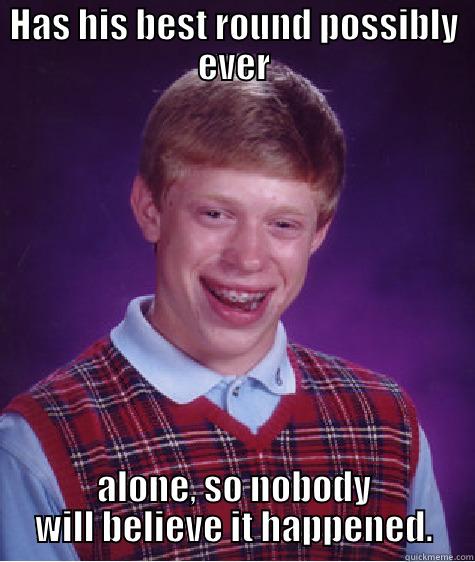 HAS HIS BEST ROUND POSSIBLY EVER ALONE, SO NOBODY WILL BELIEVE IT HAPPENED. Bad Luck Brian