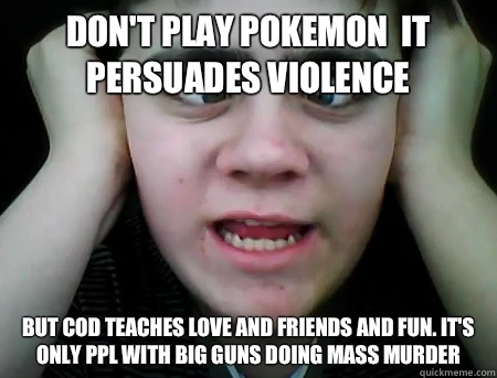 Don't play pokemon  it persuades violence But COD teaches love and friends and fun. It's only ppl with big guns doing mass murder  Jared Milton