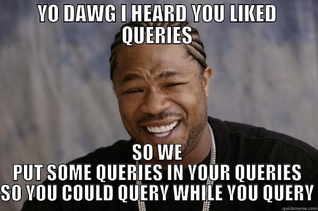 YO DAWG I HEARD YOU LIKED QUERIES SO WE PUT SOME QUERIES IN YOUR QUERIES SO YOU COULD QUERY WHILE YOU QUERY Xzibit meme