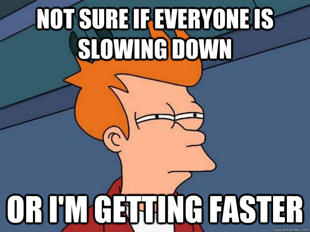 Not sure if everyone is slowing down  Or i'm getting faster  Futurama Fry