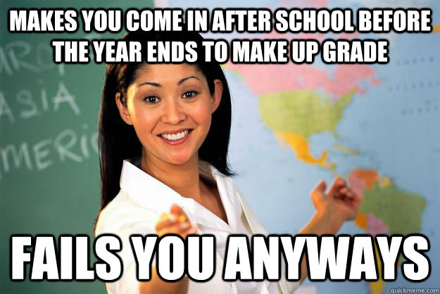 makes you come in after school before the year ends to make up grade Fails you anyways  Unhelpful High School Teacher