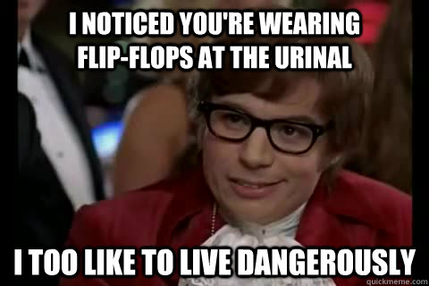 I noticed you're wearing                 flip-flops at the urinal i too like to live dangerously  Dangerously - Austin Powers
