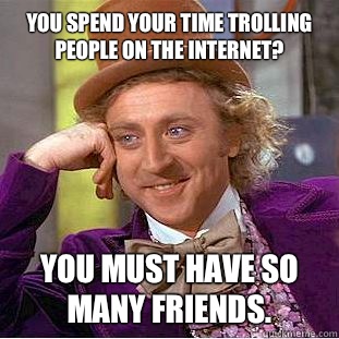 You spend your time trolling people on the Internet?  You must have so many friends.   Condescending Wonka