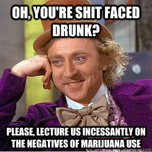 Oh, you're shit faced drunk? Please, lecture us incessantly on the negatives of marijuana use  Condescending Wonka