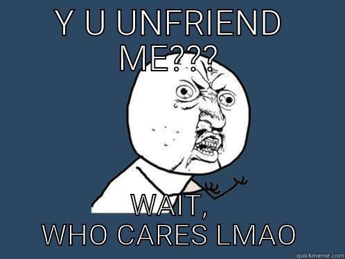 Y U UNFRIEND ME??? WAIT, WHO CARES LMAO Y U No