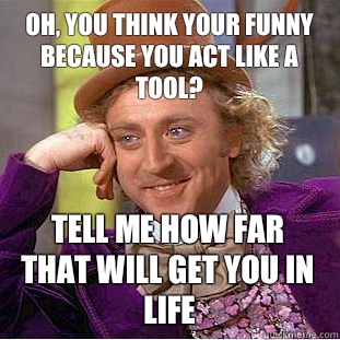 Oh, you think your funny because you act like a tool? Tell me how far that will get you in life - Oh, you think your funny because you act like a tool? Tell me how far that will get you in life  Condescending Wonka