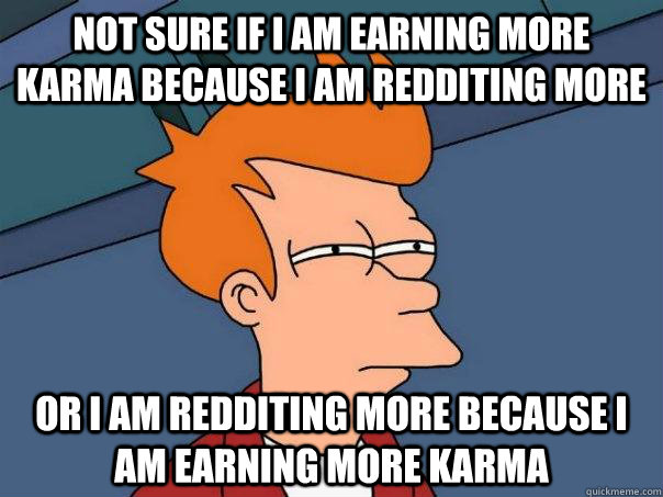 Not sure if I am earning more karma because I am redditing more  Or I am redditing more because I am earning more karma  Futurama Fry