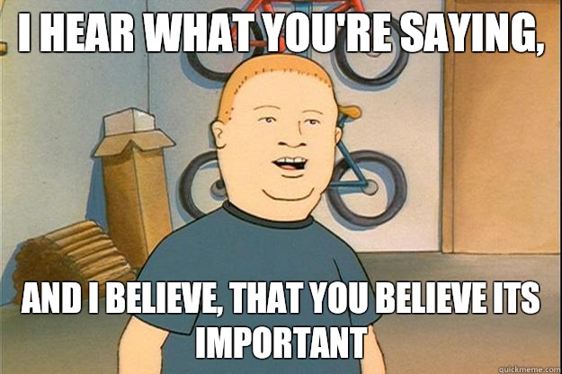 I hear what you're saying,  And I believe, that you believe its important - I hear what you're saying,  And I believe, that you believe its important  Bear Cub Bobby Hill
