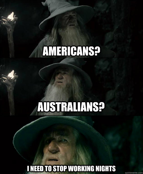 Americans? Australians? I need to stop working nights  Confused Gandalf