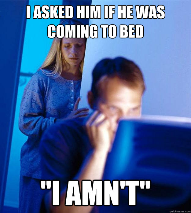 I asked him if he was coming to bed 