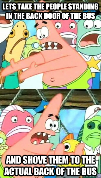 Lets take the people standing in the back door of the bus and shove them to the actual back of the bus  Push it somewhere else Patrick