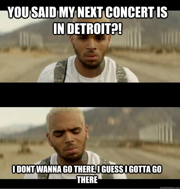 you said My Next concert is in detroit?! I dont wanna go there, I guess I gotta go there  Chris brown I dont wanna go there
