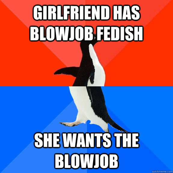 Girlfriend has blowjob fedish She wants the blowjob  Socially Awesome Awkward Penguin
