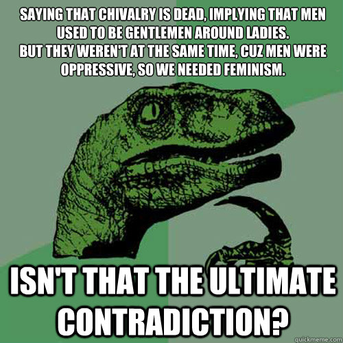 Saying that chivalry is dead, implying that men used to be gentlemen around ladies.
But they weren't at the same time, cuz men were oppressive, so we needed feminism. Isn't that the ultimate contradiction?  Philosoraptor