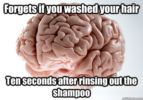 Forgets if you washed your hair Ten seconds after rinsing out the shampoo   Scumbag Brain