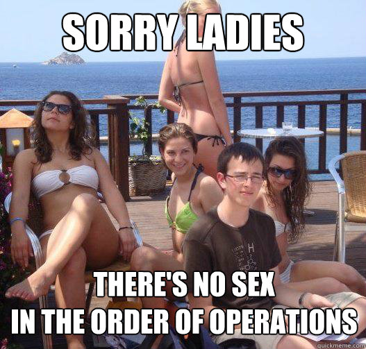 Sorry ladies There's no sex
in the order of operations  Priority Peter
