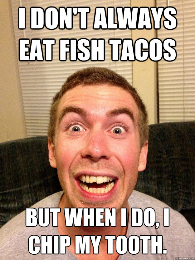 I don't always eat fish tacos But when i do, i chip my tooth. - I don't always eat fish tacos But when i do, i chip my tooth.  Misc
