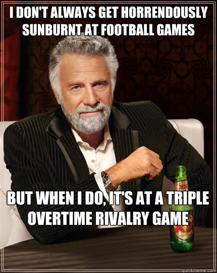 i don't always get horrendously sunburnt at football games But when I do, it's at a triple overtime rivalry game  The Most Interesting Man In The World