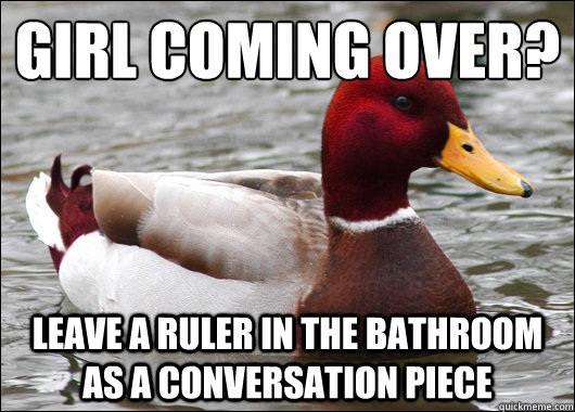 girl coming over?
 leave a ruler in the bathroom as a conversation piece - girl coming over?
 leave a ruler in the bathroom as a conversation piece  Malicious Advice Mallard