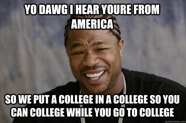 YO DAWG I HEAR YOURE FROM AMERICA so we put a college in a college so you can college while you go to college  Xzibit meme