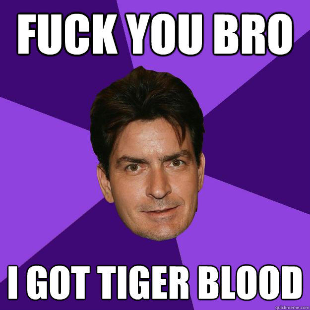 fuck you bro i got tiger blood   Clean Sheen