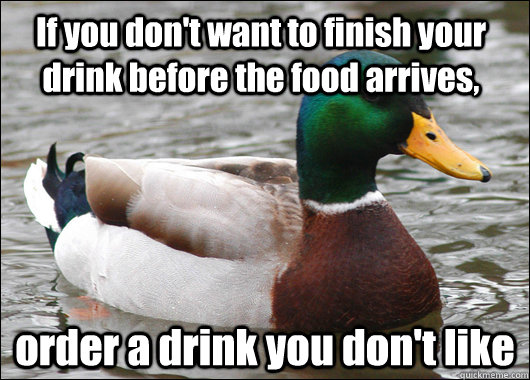 If you don't want to finish your drink before the food arrives, order a drink you don't like  Actual Advice Mallard